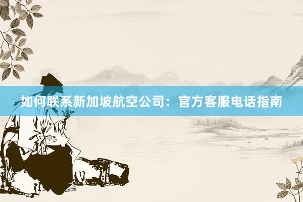 如何联系新加坡航空公司：官方客服电话指南